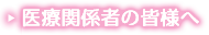 医療関係者の皆様へ