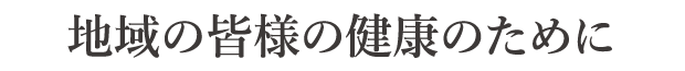 地域の皆様の健康のために